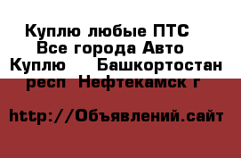 Куплю любые ПТС. - Все города Авто » Куплю   . Башкортостан респ.,Нефтекамск г.